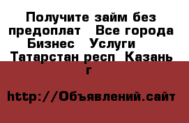 Получите займ без предоплат - Все города Бизнес » Услуги   . Татарстан респ.,Казань г.